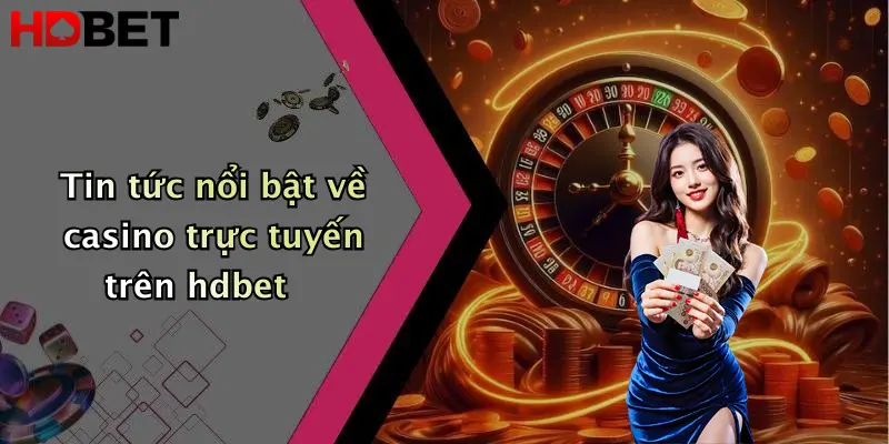 Tin tức nổi bật về casino trực tuyến trên hdbet