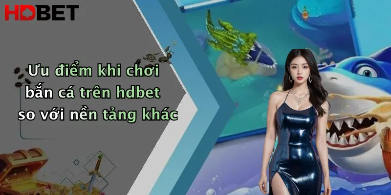 Ưu điểm khi chơi bắn cá trên hdbet so với nền tảng khác